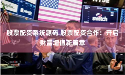 股票配資系統(tǒng)源碼 股票配資合作：開啟財(cái)富增值新篇章