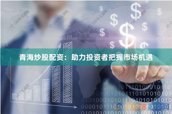 青海炒股配資：助力投資者把握市場(chǎng)機(jī)遇