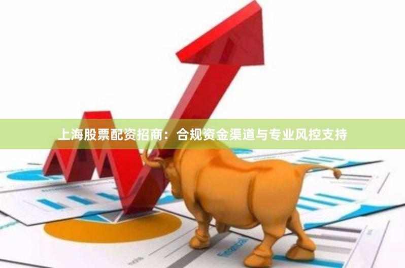 上海股票配資招商：合規(guī)資金渠道與專業(yè)風(fēng)控支持