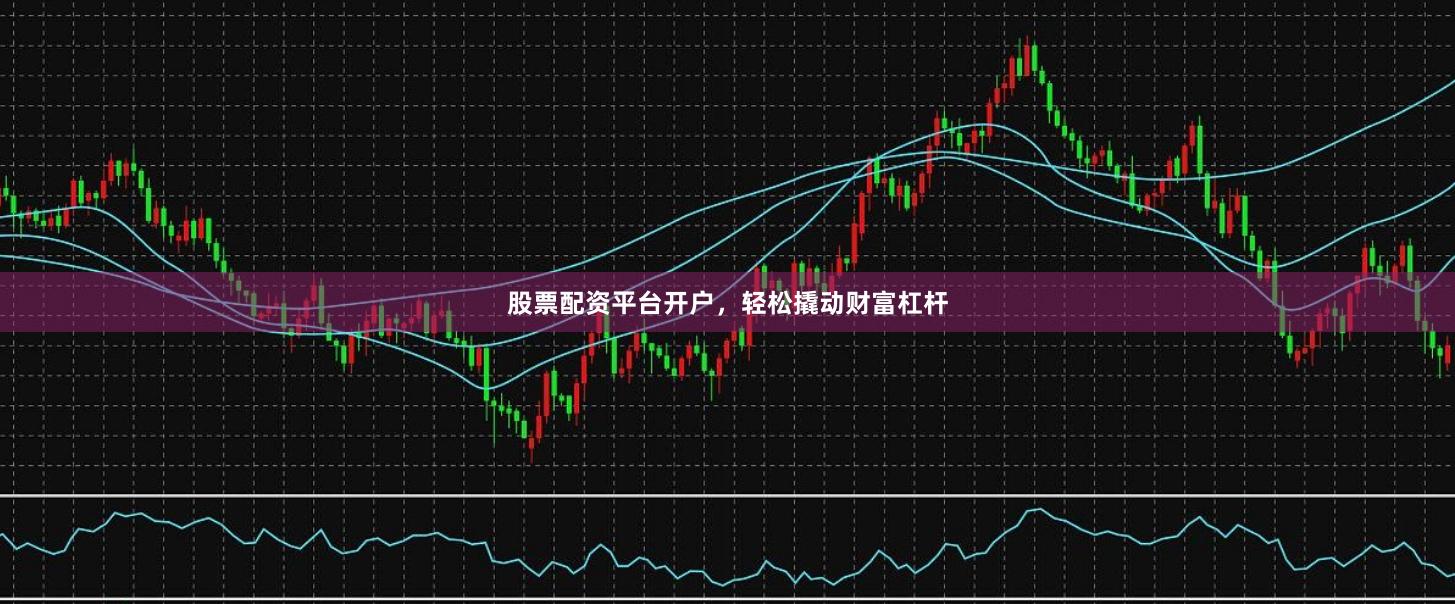 股票配資平臺(tái)開戶，輕松撬動(dòng)財(cái)富杠桿