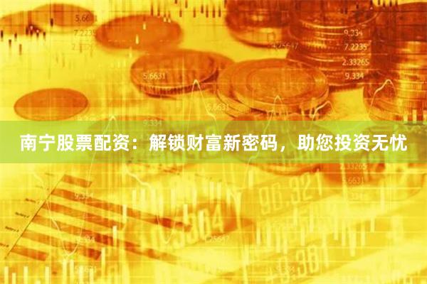 南寧股票配資：解鎖財(cái)富新密碼，助您投資無(wú)憂