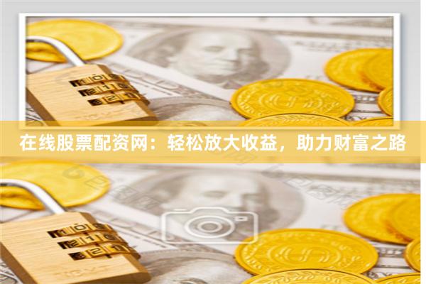 在線股票配資網(wǎng)：輕松放大收益，助力財(cái)富之路