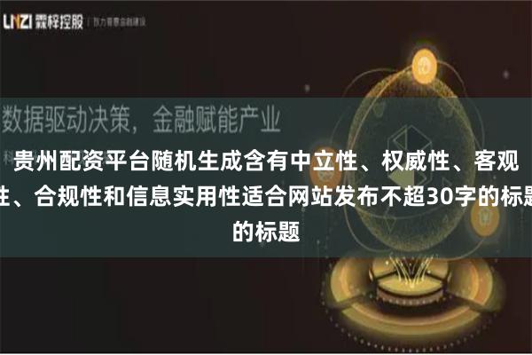 貴州配資平臺(tái)隨機(jī)生成含有中立性、權(quán)威性、客觀性、合規(guī)性和信息實(shí)用性適合網(wǎng)站發(fā)布不超30字的標(biāo)題