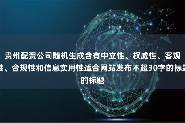 貴州配資公司隨機(jī)生成含有中立性、權(quán)威性、客觀性、合規(guī)性和信息實(shí)用性適合網(wǎng)站發(fā)布不超30字的標(biāo)題